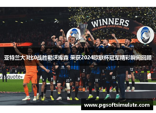 亚特兰大3比0战胜勒沃库森 荣获2024欧联杯冠军精彩瞬间回顾 亚特兰大3比0战胜勒沃库森 荣获2024欧联杯冠军精彩瞬间回顾