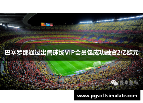 巴塞罗那通过出售球场VIP会员包成功融资2亿欧元 巴塞罗那通过出售球场VIP会员包成功融资2亿欧元