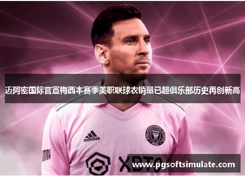 迈阿密国际官宣梅西本赛季美职联球衣销量已超俱乐部历史再创新高 迈阿密国际官宣梅西本赛季美职联球衣销量已超俱乐部历史再创新高