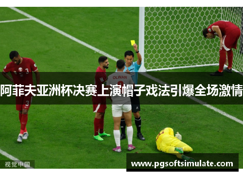 阿菲夫亚洲杯决赛上演帽子戏法引爆全场激情 阿菲夫亚洲杯决赛上演帽子戏法引爆全场激情