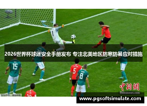 2026世界杯球迷安全手册发布 专注北美地区防寒防暑应对措施 2026世界杯球迷安全手册发布 专注北美地区防寒防暑应对措施