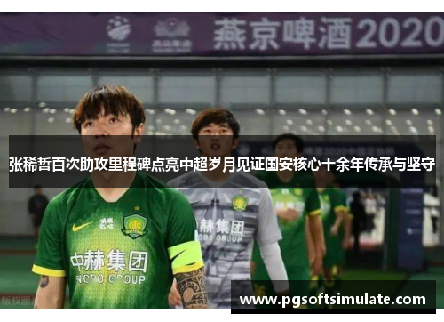 张稀哲百次助攻里程碑点亮中超岁月见证国安核心十余年传承与坚守