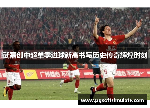 武磊创中超单季进球新高书写历史传奇辉煌时刻