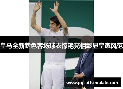 皇马全新紫色客场球衣惊艳亮相彰显皇家风范