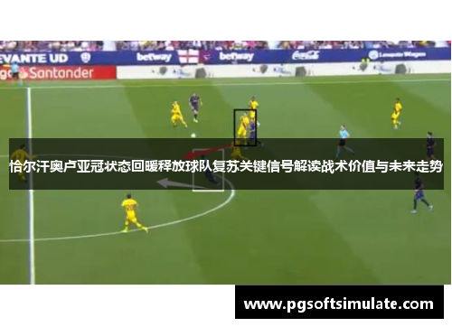 恰尔汗奥卢亚冠状态回暖释放球队复苏关键信号解读战术价值与未来走势 恰尔汗奥卢亚冠状态回暖释放球队复苏关键信号解读战术价值与未来走势