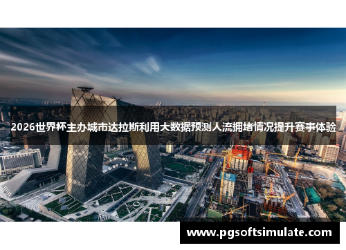 2026世界杯主办城市达拉斯利用大数据预测人流拥堵情况提升赛事体验 2026世界杯主办城市达拉斯利用大数据预测人流拥堵情况提升赛事体验