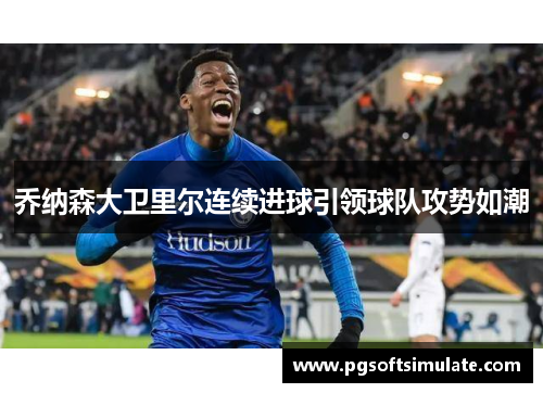 乔纳森大卫里尔连续进球引领球队攻势如潮 乔纳森大卫里尔连续进球引领球队攻势如潮