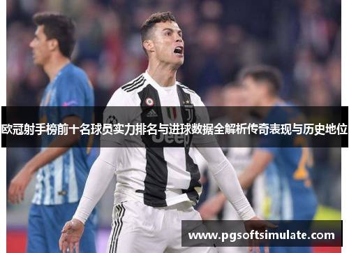 欧冠射手榜前十名球员实力排名与进球数据全解析传奇表现与历史地位 欧冠射手榜前十名球员实力排名与进球数据全解析传奇表现与历史地位
