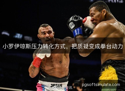 小罗伊琼斯压力转化方式,把质疑变成拳台动力 小罗伊琼斯压力转化方式,把质疑变成拳台动力