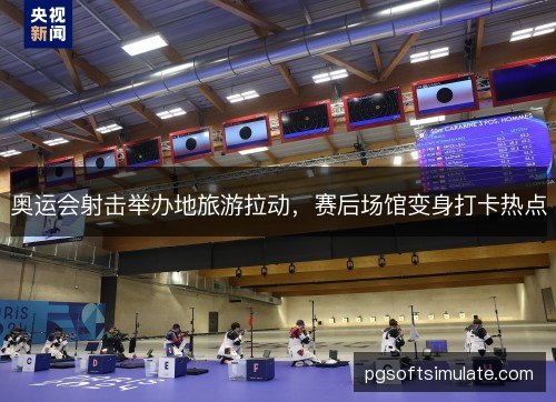 奥运会射击举办地旅游拉动，赛后场馆变身打卡热点