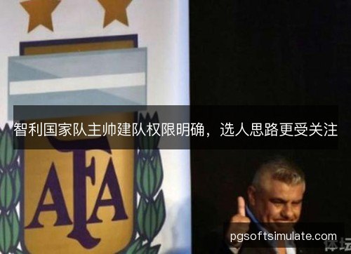 智利国家队主帅建队权限明确,选人思路更受关注 智利国家队主帅建队权限明确,选人思路更受关注