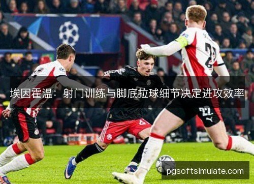 埃因霍温:射门训练与脚底拉球细节决定进攻效率 埃因霍温:射门训练与脚底拉球细节决定进攻效率